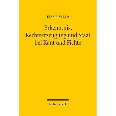 Erkenntnis, Rechtserzeugung und Staat bei Kant und Fichte, Taschenbuch von Jens Eisfeld, Mohr Siebeck, 978-3-16-152743-2