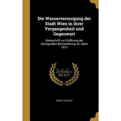Die Wasserversorgung der Stadt Wien in ihrer Vergangenheit und Gegenwart, Gebundene Ausgabe von Rudolf Stadler, Creative Media Partners, LLC,