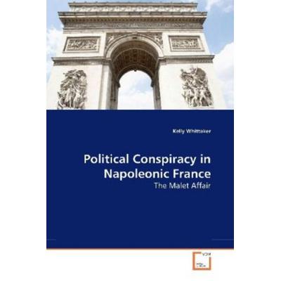 Whittaker, K: Political Conspiracy in Napoleonic France, Taschenbuch von Kelly Whittaker, VDM, 978-3-639-16271-4