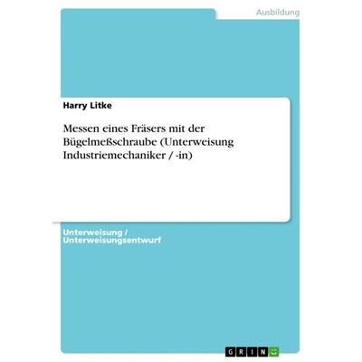 Messen eines Fräsers mit der Bügelmeßschraube (Unterweisung Industriemechaniker / -in), Taschenbuch von Harry Litke, GRIN, 978-3-640-64445-2