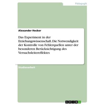 Das Experiment in der Erziehungswissenschaft. Die Notwendigkeit der Kontrolle von Fehlerquellen unter der besonderen Berücksichtigung des