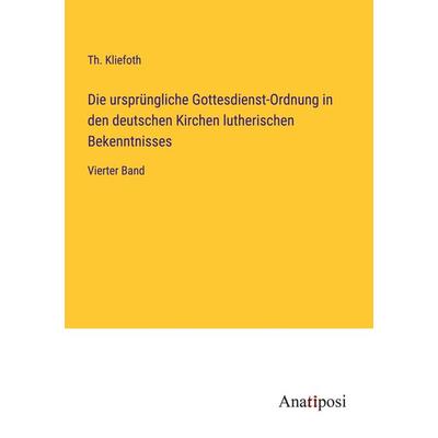 Die ursprüngliche Gottesdienst-Ordnung in den deutschen Kirchen lutherischen Bekenntnisses, Taschenbuch von Th. Kliefoth, Anatiposi Verlag,