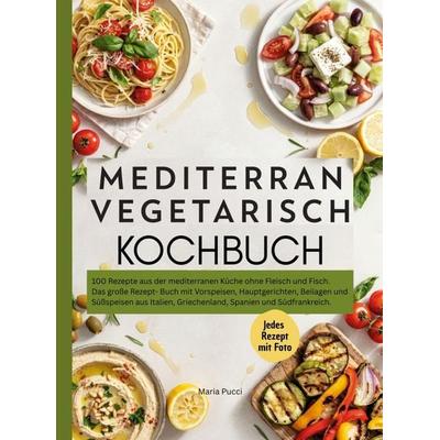 Mediterran Vegetarisch Kochbuch- 100 Rezepte aus der mediterranen Küche ohne Fleisch und Fisch., Taschenbuch von Maria Pucci, Bookmundo,