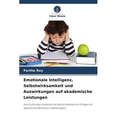 Emotionale Intelligenz, Selbstwirksamkeit und Auswirkungen auf akademische Leistungen, Taschenbuch von Partha Roy, Verlag Unser Wissen,