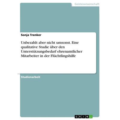 Unbezahlt aber nicht umsonst. Eine qualitative Studie über den Unterstützungsbedarf ehrenamtlicher Mitarbeiter in der Flüchtlingshilfe, Taschenbuch