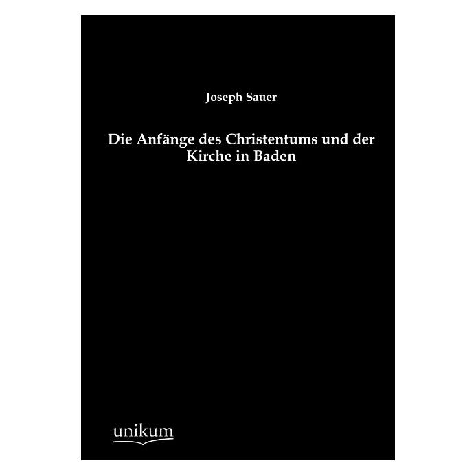 Unikum Die Anfänge des Christentums und der Kirche in Baden (Deutsch, Softcover, Joseph Sauer) (55494269)