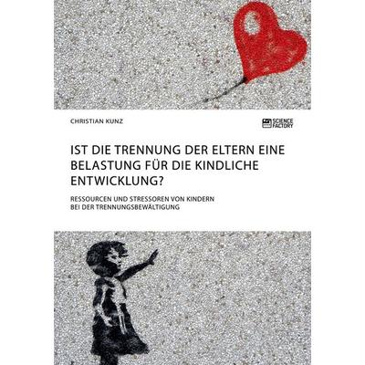 Ist die Trennung der Eltern eine Belastung für die kindliche Entwicklung? Ressourcen und Stressoren von Kindern bei der Trennungsbewältigung,