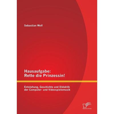 Hausaufgabe: Rette die Prinzessin! Entstehung, Geschichte und Didaktik der Computer- und Videospielemusik, Taschenbuch von Sebastian Wolf, Diplomica