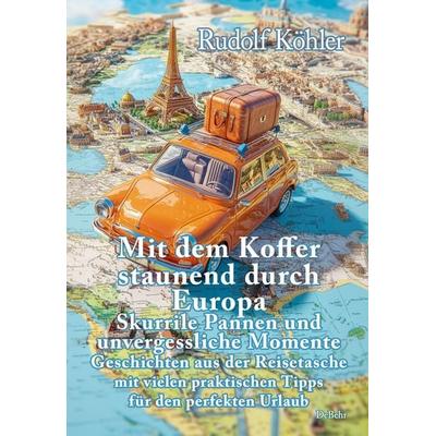 Mit dem Koffer staunend durch Europa - Skurrile Pannen und unvergessliche Momente eines Reisenden - Geschichten aus der Reisetasche mit vielen