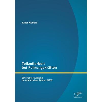 Teilzeitarbeit bei Führungskräften: Eine Untersuchung im öffentlichen Dienst NRW, Taschenbuch von Julian Galfeld, Diplomica Verlag GmbH,