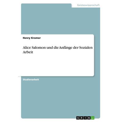 Alice Salomon und die Anfänge der Sozialen Arbeit, Taschenbuch von Henry Kromer, GRIN, 978-3-668-19599-8