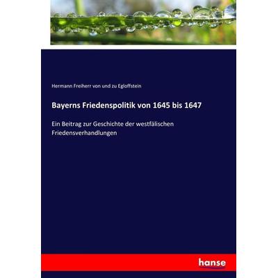 Bayerns Friedenspolitik von 1645 bis 1647, Taschenbuch von Hermann Freiherr und zu Egloffstein, Hansebooks, 978-3-7436-6435-7