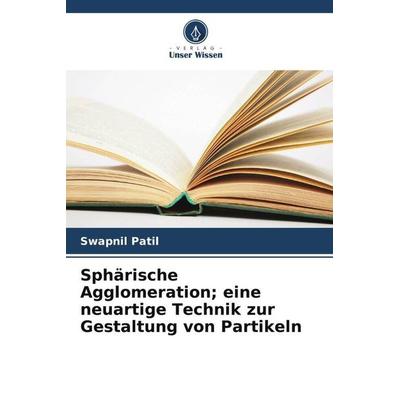 Sphärische Agglomeration; eine neuartige Technik zur Gestaltung von Partikeln, Taschenbuch von Swapnil Patil, Verlag Unser Wissen, 978-620-5-37725-3