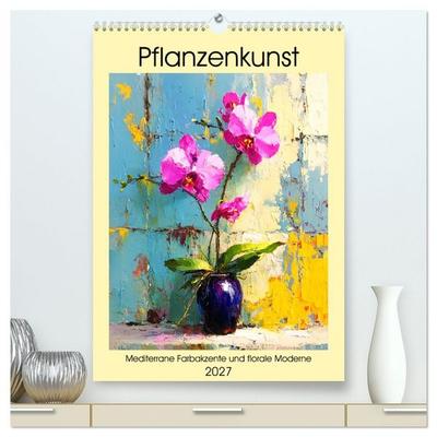Pflanzenkunst. Mediterrane Farbakzente und florale Moderne (hochwertiger Premium Wandkalender 2027 DIN A2 hoch), Kunstdruck in Hochglanz