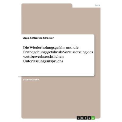 Die Wiederholungsgefahr und die Erstbegehungsgefahr als Voraussetzung des wettbewerbsrechtlichen Unterlassungsanspruchs, Taschenbuch von