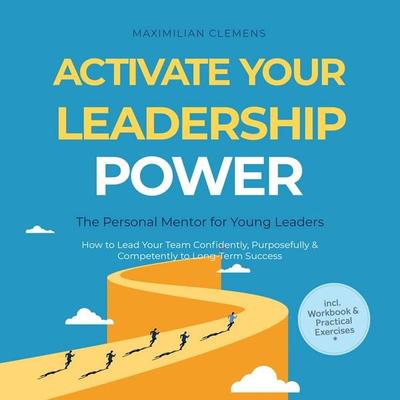 Activate Your Leadership POWER – The Personal Mentor for Young Leaders: How to Lead Your Team Confidently, Purposefully & Competently to Long-Term