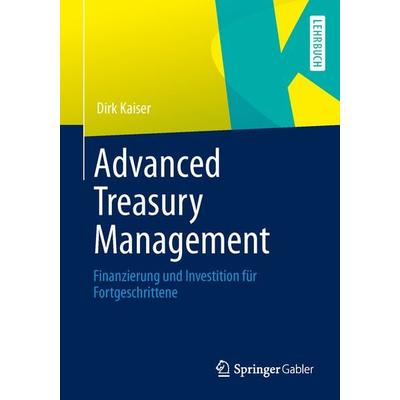 Advanced Treasury Management, Taschenbuch von Dirk Kaiser, Springer Fachmedien Wiesbaden GmbH, 978-3-658-01533-6