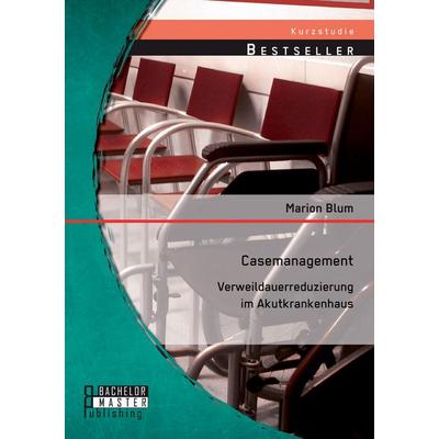 Casemanagement: Verweildauerreduzierung im Akutkrankenhaus, Taschenbuch von Marion Blum, Bachelor + Master Publishing, 978-3-95684-431-7