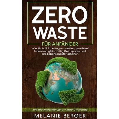 Zero Waste für Anfänger: Wie Sie Müll im Alltag vermeiden, plastikfrei leben und gleichzeitig Geld sparen und Ihre Lebensqualität erhöhen - inkl.