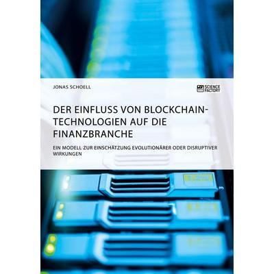 Der Einfluss von Blockchain-Technologien auf die Finanzbranche. Ein Modell zur Einschätzung evolutionärer oder disruptiver Wirkungen, Taschenbuch von