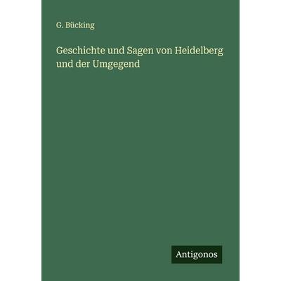 Geschichte und Sagen von Heidelberg und der Umgegend, Taschenbuch von G. Bücking, Antigonos Verlag, 978-3-386-92213-5