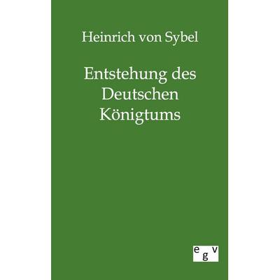 Entstehung des Deutschen Königtums, Taschenbuch von Heinrich Sybel, Europäischer Geschichtsverlag, 978-3-86382-612-3