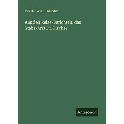 Aus den Reise-Berichten: des Stabs-Arzt Dr. Fischer, Taschenbuch von Friedr.-Wilh. Institut, Antigonos Verlag, 978-3-388-46651-4