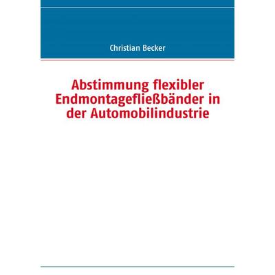 Abstimmung flexibler Endmontagefließbänder in der Automobilindustrie, Taschenbuch von Christian Becker, BoD – Books on Demand, 978-3-8370-1243-9