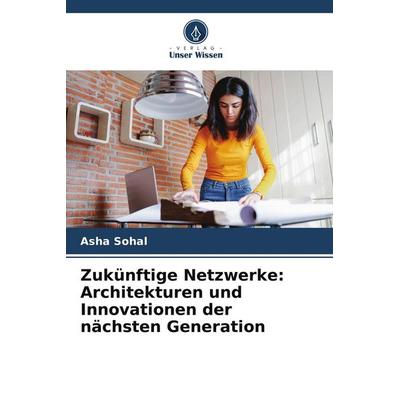 Zukünftige Netzwerke: Architekturen und Innovationen der nächsten Generation, Taschenbuch von Asha Sohal, Verlag Unser Wissen, 978-620-7-92379-3