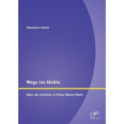 Wege ins Nichts: Über die Isolation in Klaus Manns Werk, Taschenbuch von Sebastian Schult, Diplomica Verlag GmbH, 978-3-8428-9276-7