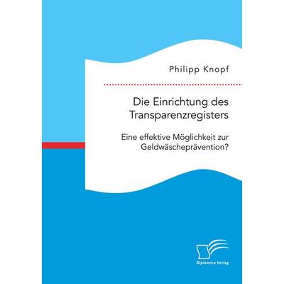 Die Einrichtung des Transparenzregisters. Eine effektive Möglichkeit zur Geldwäscheprävention?, Taschenbuch von Philipp Knopf, Diplomica Verlag GmbH,