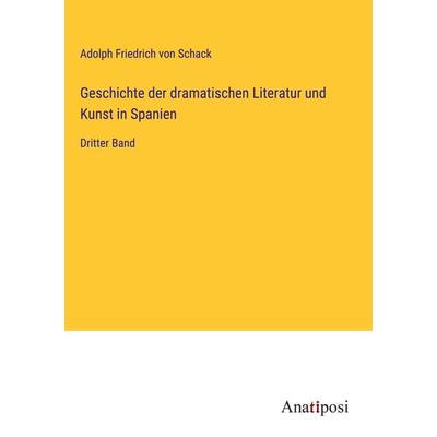 Geschichte der dramatischen Literatur und Kunst in Spanien, Gebundene Ausgabe von Adolph Friedrich Schack, Anatiposi Verlag, 978-3-382-03801-4
