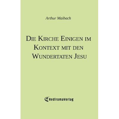 Die Kirche Einigen im Kontext mit den Wundertaten Jesu, Taschenbuch von Arthur Maibach, Rediroma-Verlag, 978-3-9852709-6-5