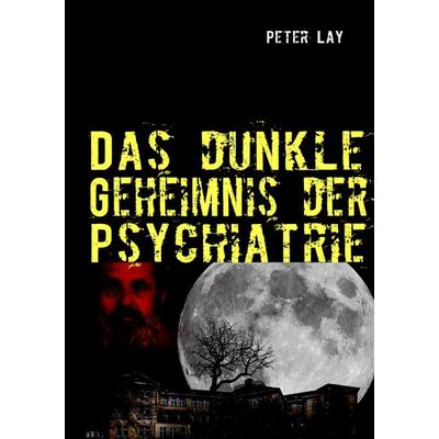 Das dunkle Geheimnis der Psychiatrie, Taschenbuch von Peter Lay, BoD – Books on Demand, 978-3-8423-6861-3