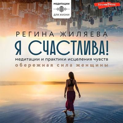 Ya schastliva! Meditacii i praktiki isceleniya chuvstv. Oberezhnaya sila zhenshchiny - Regina Zhilyaeva, Audio, 9785171415570