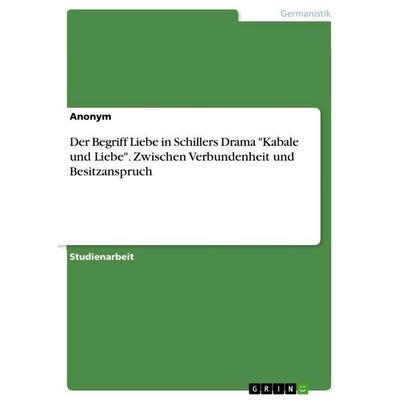 Der Begriff Liebe in Schillers Drama 'Kabale und Liebe'. Zwischen Verbundenheit und Besitzanspruch, Taschenbuch von Anonymous, GRIN, 978-3-668-22117-8