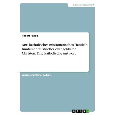 Anti-katholisches missionarisches Handeln fundamentalistischer evangelikaler Christen. Eine katholische Antwort, Taschenbuch von Robert Fazzio, GRIN,