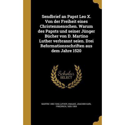 Sendbrief an Papst Leo X. Von der Freiheit eines Christenmenschen. Warum des Papsts und seiner Jünger Bücher von D. Martino Luther verbrannt seien.