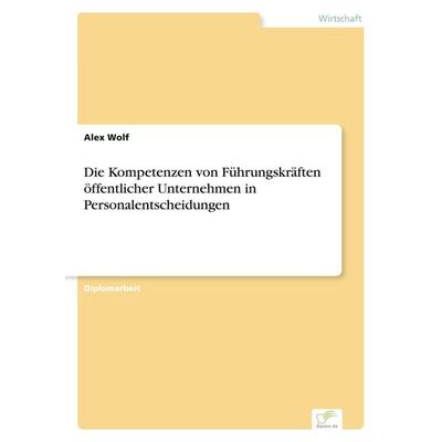 Die Kompetenzen von Führungskräften öffentlicher Unternehmen in Personalentscheidungen, Taschenbuch von Alex Wolf, GRIN, 978-3-8386-0156-4