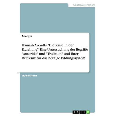 Hannah Arendts 'Die Krise in der Erziehung'. Eine Untersuchung der Begriffe 'Autorität' und 'Tradition' und ihrer Relevanz für das heutige