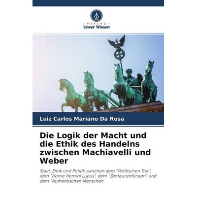 Die Logik der Macht und die Ethik des Handelns zwischen Machiavelli und Weber, Taschenbuch von Luiz Carlos Mariano da Rosa, Verlag Unser Wissen,