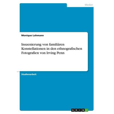 Inszenierung von familiären Konstellationen in den ethnografischen Fotografien von Irving Penn, Taschenbuch von Monique Lohmann, GRIN,