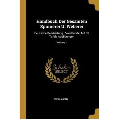 Handbuch Der Gesamten Spinnerei U. Weberei: Deutsche Bearbeitung. Zwei Bande. Mit 39 Tafele Abbildungen; Volume 1, Taschenbuch von Mich Alcan,