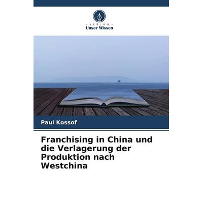 Franchising in China und die Verlagerung der Produktion nach Westchina, Taschenbuch von Paul Kossof, Verlag Unser Wissen