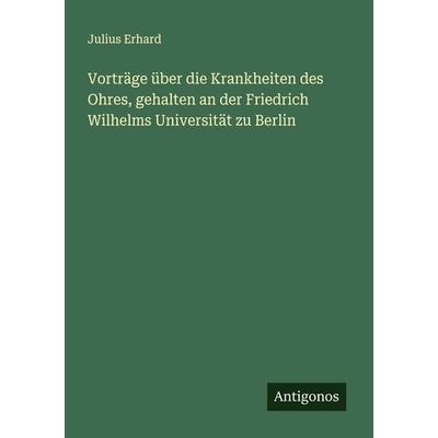 Vorträge über die Krankheiten des Ohres, gehalten an der Friedrich Wilhelms Universität zu Berlin, Taschenbuch von Julius Erhard, Antigonos Verlag,