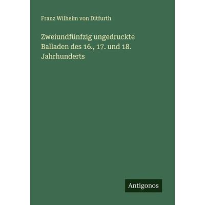 Zweiundfünfzig ungedruckte Balladen des 16., 17. und 18. Jahrhunderts, Taschenbuch von Franz Wilhelm Ditfurth, Antigonos Verlag, 978-3-386-72796-9