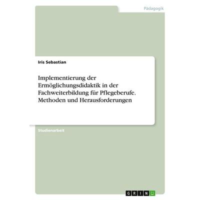 Implementierung der Ermöglichungsdidaktik in der Fachweiterbildung für Pflegeberufe. Methoden und Herausforderungen, Taschenbuch von Iris Sebastian,