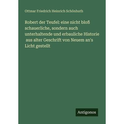 Robert der Teufel: eine nicht bloß schauerliche, sondern auch unterhaltende und erbauliche Historie aus alter Geschrift von Neuem an's Licht gestellt,
