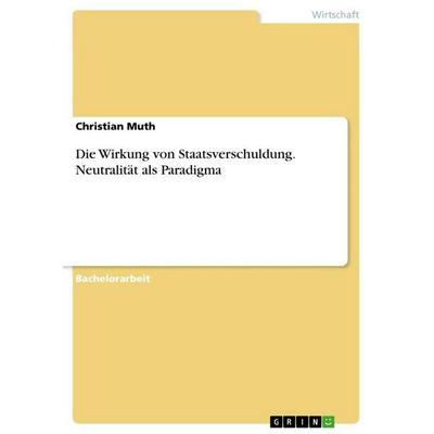 Die Wirkung von Staatsverschuldung. Neutralität als Paradigma, Taschenbuch von Christian Muth, GRIN, 978-3-656-76407-6