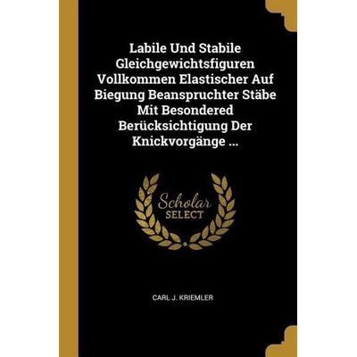 Labile Und Stabile Gleichgewichtsfiguren Vollkommen Elastischer Auf Biegung Beanspruchter Stäbe Mit Besondered Berücksichtigung Der Knickvorgänge ...,